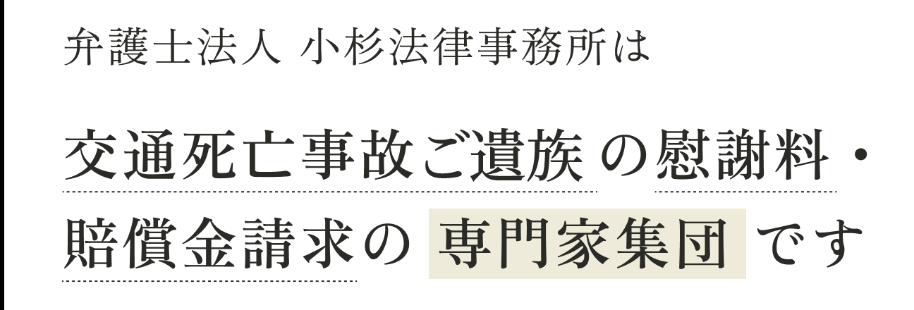 弁護士法人小杉法律事務所は交通死亡事故ご遺族の慰謝料・賠償金請求の 専門家集団 です